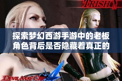 探索梦幻西游手游中的老板角色背后是否隐藏着真正的神兽秘密