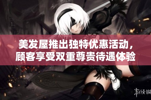 美发屋推出独特优惠活动，顾客享受双重尊贵待遇体验