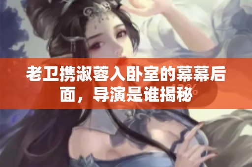 老卫携淑蓉入卧室的幕幕后面，导演是谁揭秘
