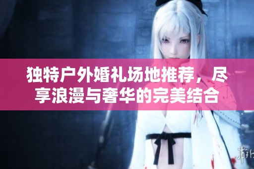 独特户外婚礼场地推荐，尽享浪漫与奢华的完美结合