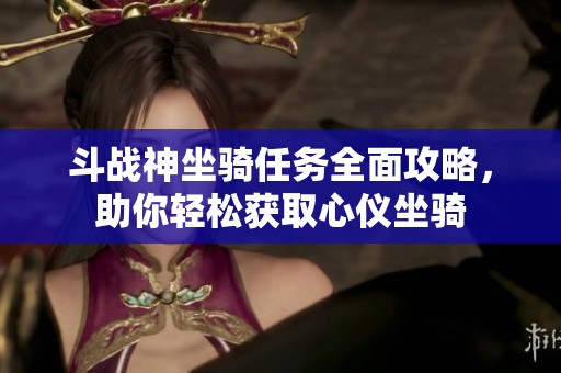 斗战神坐骑任务全面攻略，助你轻松获取心仪坐骑