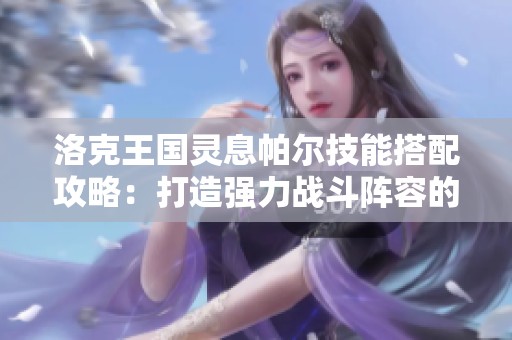 洛克王国灵息帕尔技能搭配攻略：打造强力战斗阵容的技巧分析