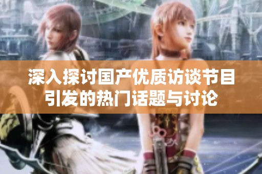 深入探讨国产优质访谈节目引发的热门话题与讨论