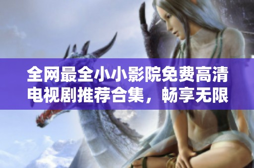 全网最全小小影院免费高清电视剧推荐合集，畅享无限观看乐趣