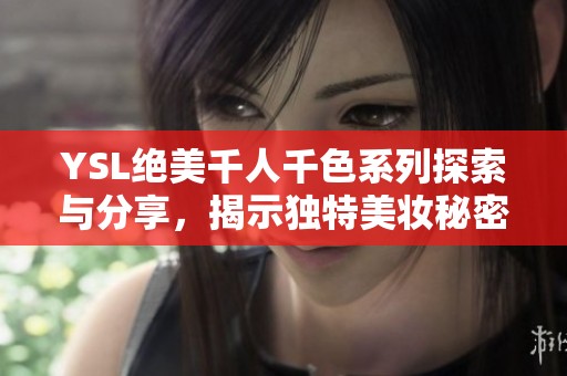 YSL绝美千人千色系列探索与分享，揭示独特美妆秘密