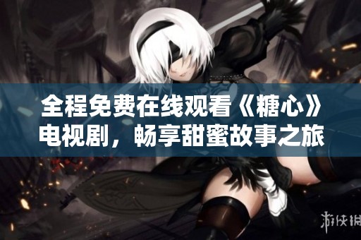 全程免费在线观看《糖心》电视剧，畅享甜蜜故事之旅