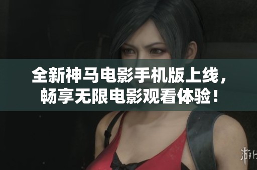 全新神马电影手机版上线，畅享无限电影观看体验！