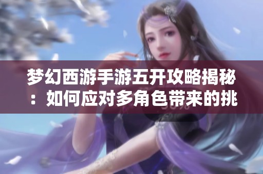 梦幻西游手游五开攻略揭秘：如何应对多角色带来的挑战与压力