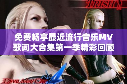 免费畅享最近流行音乐MV歌词大合集第一季精彩回顾