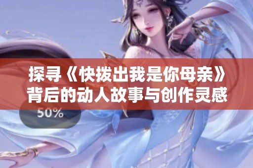 探寻《快拨出我是你母亲》背后的动人故事与创作灵感