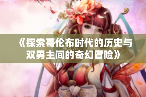 《探索哥伦布时代的历史与双男主间的奇幻冒险》