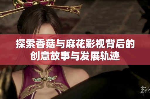 探索香菇与麻花影视背后的创意故事与发展轨迹