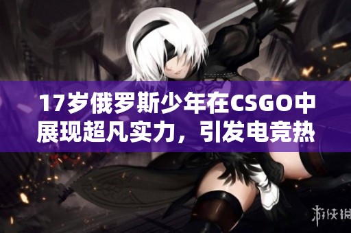 17岁俄罗斯少年在CSGO中展现超凡实力，引发电竞热潮