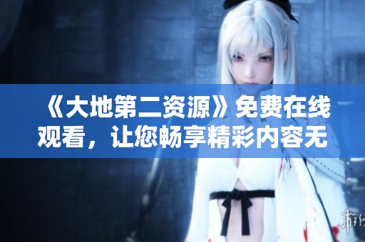 《大地第二资源》免费在线观看，让您畅享精彩内容无阻碍