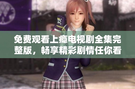 免费观看上瘾电视剧全集完整版，畅享精彩剧情任你看