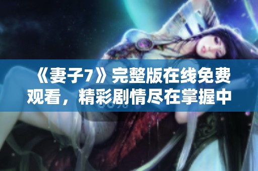 《妻子7》完整版在线免费观看，精彩剧情尽在掌握中
