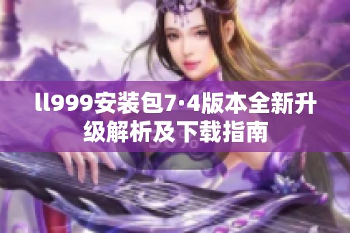 ll999安装包7·4版本全新升级解析及下载指南