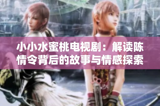 小小水蜜桃电视剧：解读陈情令背后的故事与情感探索