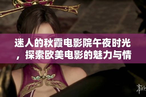 迷人的秋霞电影院午夜时光，探索欧美电影的魅力与情感
