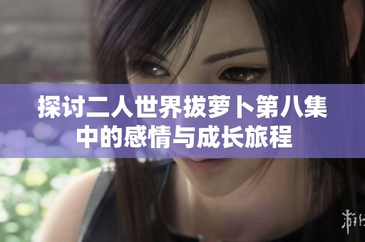 探讨二人世界拔萝卜第八集中的感情与成长旅程