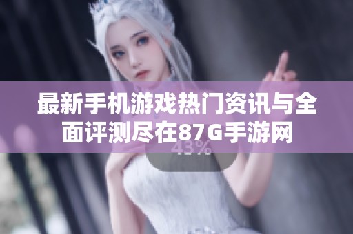 最新手机游戏热门资讯与全面评测尽在87G手游网