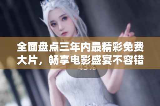 全面盘点三年内最精彩免费大片，畅享电影盛宴不容错过