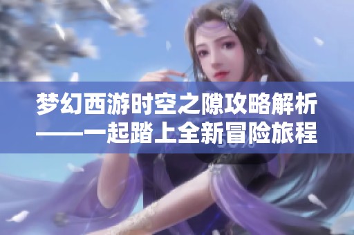 梦幻西游时空之隙攻略解析——一起踏上全新冒险旅程探索吧
