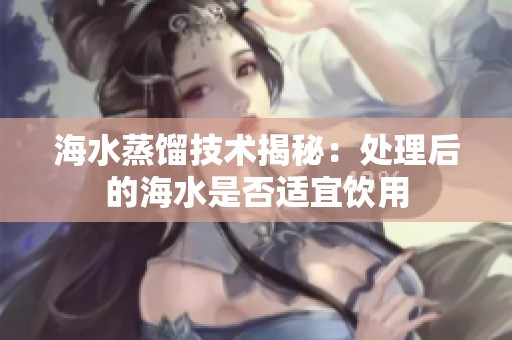 海水蒸馏技术揭秘：处理后的海水是否适宜饮用