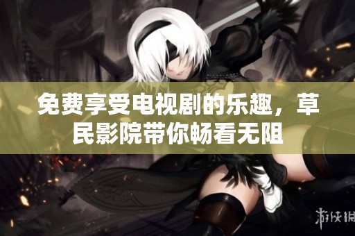免费享受电视剧的乐趣，草民影院带你畅看无阻