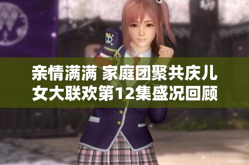 亲情满满 家庭团聚共庆儿女大联欢第12集盛况回顾