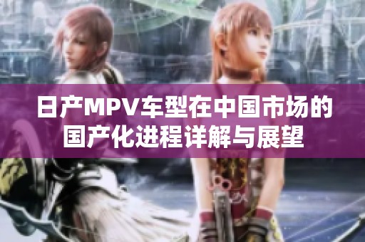 日产MPV车型在中国市场的国产化进程详解与展望