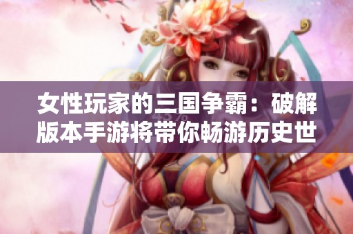 女性玩家的三国争霸：破解版本手游将带你畅游历史世界