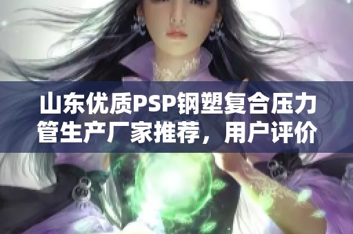 山东优质PSP钢塑复合压力管生产厂家推荐，用户评价最专业的平台