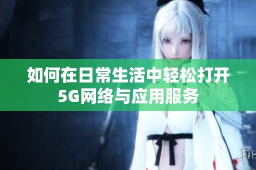 如何在日常生活中轻松打开5G网络与应用服务