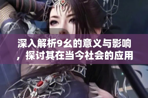 深入解析9幺的意义与影响，探讨其在当今社会的应用价值