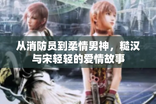 从消防员到柔情男神，糙汉与宋轻轻的爱情故事