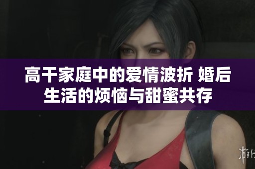 高干家庭中的爱情波折 婚后生活的烦恼与甜蜜共存