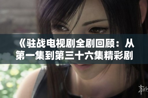 《驻战电视剧全剧回顾：从第一集到第三十六集精彩剧情全解析》