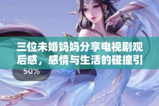 三位未婚妈妈分享电视剧观后感，感情与生活的碰撞引人深思