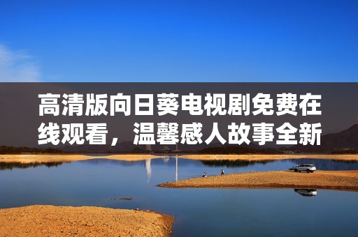 高清版向日葵电视剧免费在线观看，温馨感人故事全新上线