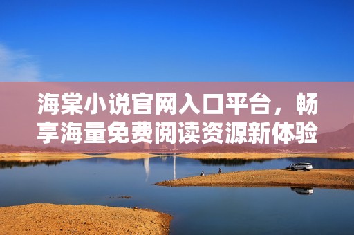 海棠小说官网入口平台，畅享海量免费阅读资源新体验