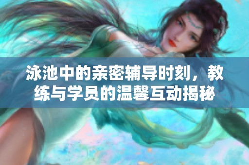 泳池中的亲密辅导时刻，教练与学员的温馨互动揭秘