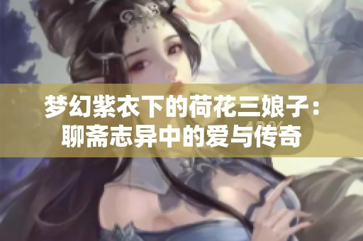 梦幻紫衣下的荷花三娘子：聊斋志异中的爱与传奇