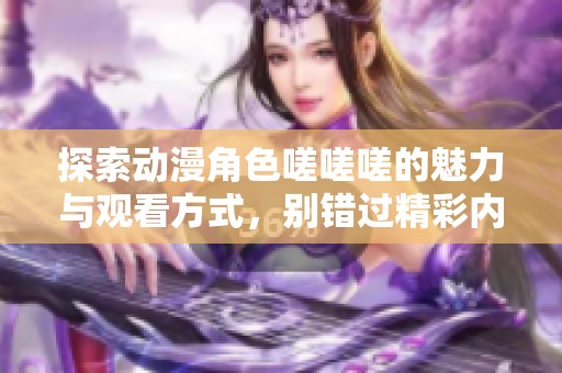 探索动漫角色嗟嗟嗟的魅力与观看方式，别错过精彩内容