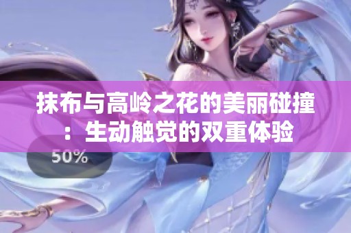 抹布与高岭之花的美丽碰撞：生动触觉的双重体验