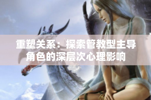 重塑关系：探索管教型主导角色的深层次心理影响