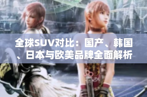 全球SUV对比：国产、韩国、日本与欧美品牌全面解析