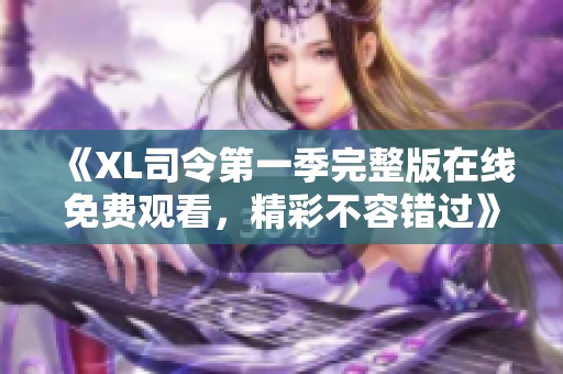 《XL司令第一季完整版在线免费观看，精彩不容错过》
