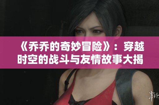 《乔乔的奇妙冒险》：穿越时空的战斗与友情故事大揭秘