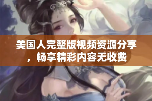 美国人完整版视频资源分享，畅享精彩内容无收费